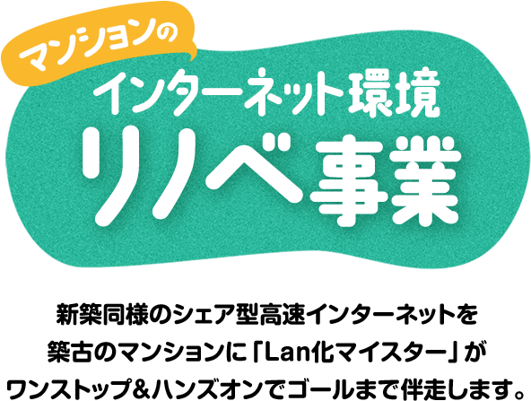 新築同様のシェア型高速インターネットを築古のマンションに「Lan化マイスター」がワンストップ＆ハンズオンでゴールまで伴走します。